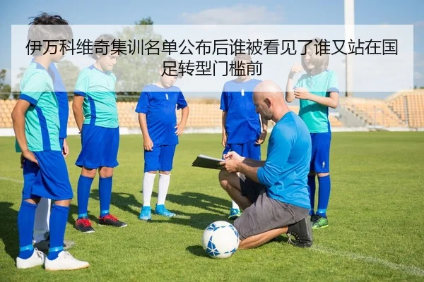 伊万科维奇集训名单公布后谁被看见了谁又站在国足转型门槛前