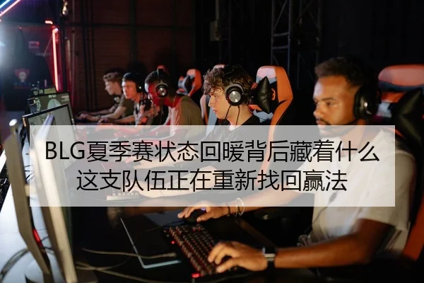 BLG夏季赛状态回暖背后藏着什么 这支队伍正在重新找回赢法