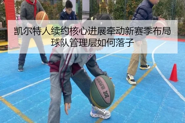 凯尔特人续约核心进展牵动新赛季布局球队管理层如何落子